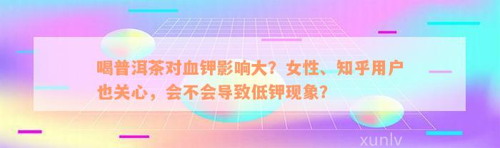 喝普洱茶对血钾影响大？女性、知乎用户也关心，会不会导致低钾现象？