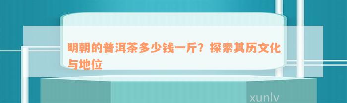 明朝的普洱茶多少钱一斤？探索其历文化与地位