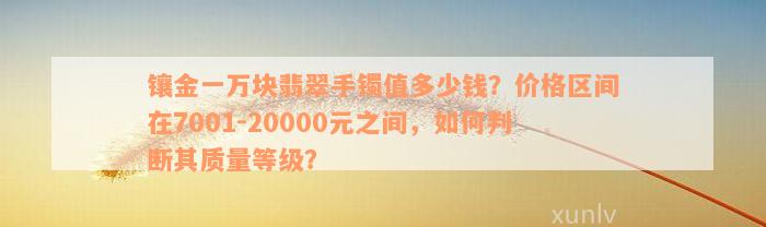 镶金一万块翡翠手镯值多少钱？价格区间在7001-20000元之间，如何判断其质量等级？