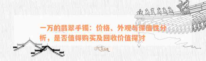 一万的翡翠手镯：价格、外观与保值性分析，是否值得购买及回收价值探讨