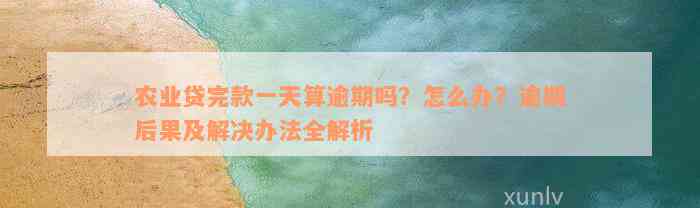 农业贷完款一天算逾期吗？怎么办？逾期后果及解决办法全解析