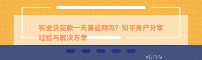 农业贷完款一天算逾期吗？知乎用户分享经验与解决方案