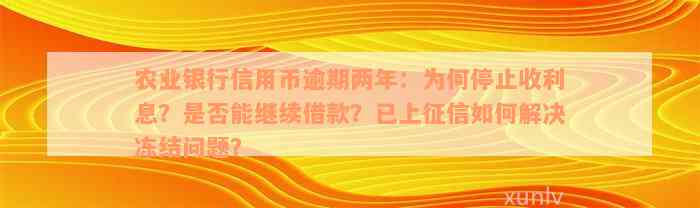 农业银行信用币逾期两年：为何停止收利息？是否能继续借款？已上征信如何解决冻结问题？