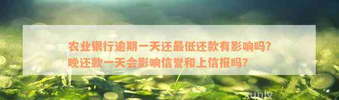 农业银行逾期一天还最低还款有影响吗？晚还款一天会影响信誉和上信报吗？