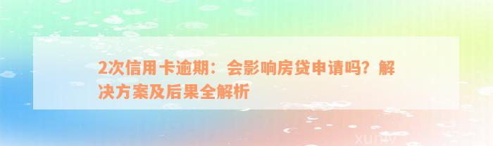 2次信用卡逾期：会影响房贷申请吗？解决方案及后果全解析