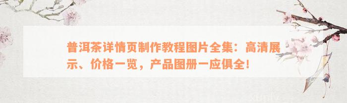 普洱茶详情页制作教程图片全集：高清展示、价格一览，产品图册一应俱全！