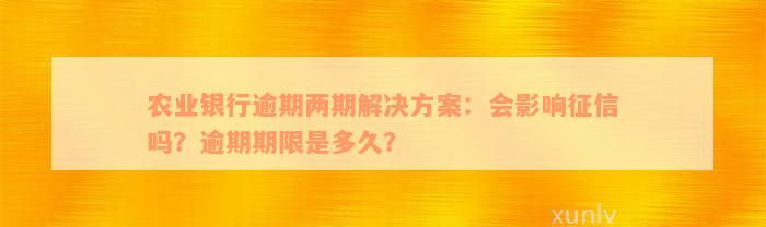 农业银行逾期两期解决方案：会影响征信吗？逾期期限是多久？