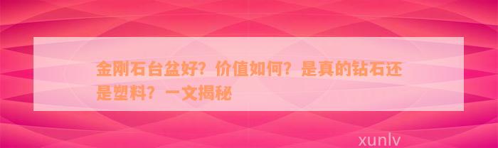 金刚石台盆好？价值如何？是真的钻石还是塑料？一文揭秘