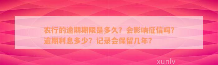 农行的逾期期限是多久？会影响征信吗？逾期利息多少？记录会保留几年？