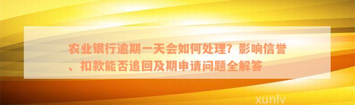 农业银行逾期一天会如何处理？影响信誉、扣款能否追回及期申请问题全解答