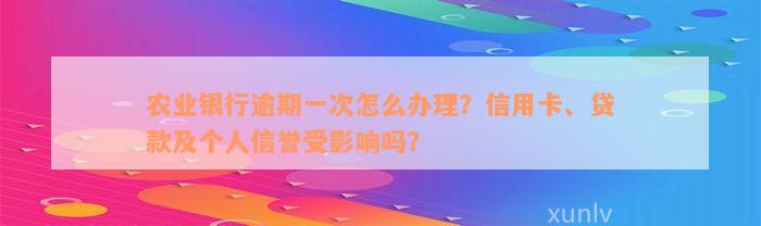 农业银行逾期一次怎么办理？信用卡、贷款及个人信誉受影响吗？