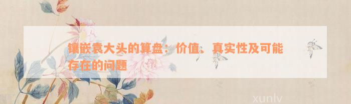 镶嵌袁大头的算盘：价值、真实性及可能存在的问题