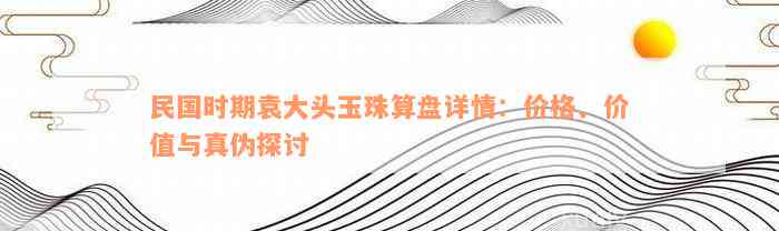 民国时期袁大头玉珠算盘详情：价格、价值与真伪探讨