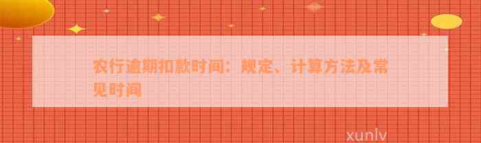 农行逾期扣款时间：规定、计算方法及常见时间