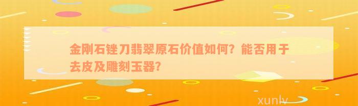 金刚石锉刀翡翠原石价值如何？能否用于去皮及雕刻玉器？