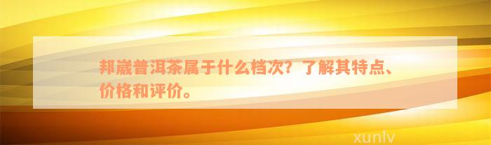 邦崴普洱茶属于什么档次？了解其特点、价格和评价。