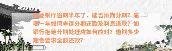 农业银行逾期半年了，能否协商分期？逾期一年如何申请分期还款及利息退款？如银行拒绝分期处理应如何应对？逾期多少期会要求全额还款？