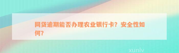 网贷逾期能否办理农业银行卡？安全性如何？