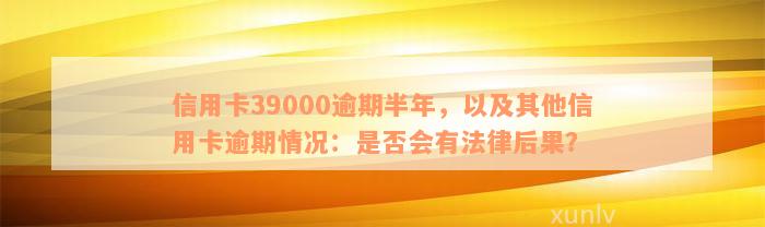 信用卡39000逾期半年，以及其他信用卡逾期情况：是否会有法律后果？