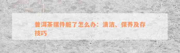 普洱茶摆件脏了怎么办：清洁、保养及存技巧