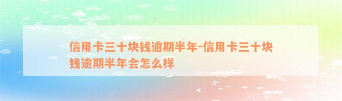 信用卡三十块钱逾期半年-信用卡三十块钱逾期半年会怎么样