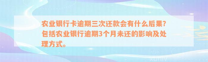 农业银行卡逾期三次还款会有什么后果？包括农业银行逾期3个月未还的影响及处理方式。