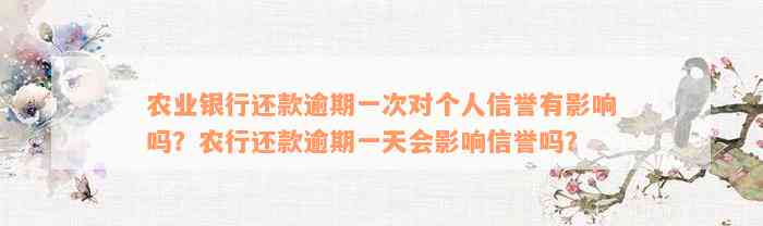 农业银行还款逾期一次对个人信誉有影响吗？农行还款逾期一天会影响信誉吗？