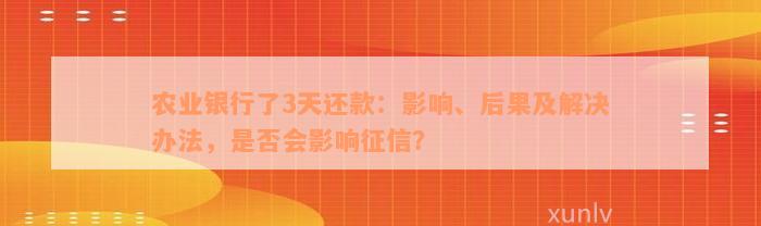 农业银行了3天还款：影响、后果及解决办法，是否会影响征信？