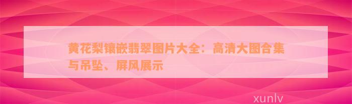 黄花梨镶嵌翡翠图片大全：高清大图合集与吊坠、屏风展示