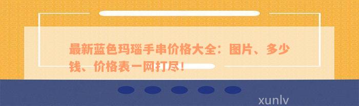 最新蓝色玛瑙手串价格大全：图片、多少钱、价格表一网打尽！