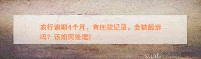 农行逾期4个月，有还款记录，会被起诉吗？该如何处理？