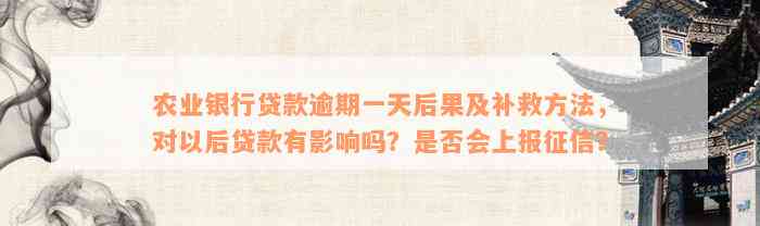 农业银行贷款逾期一天后果及补救方法，对以后贷款有影响吗？是否会上报征信？