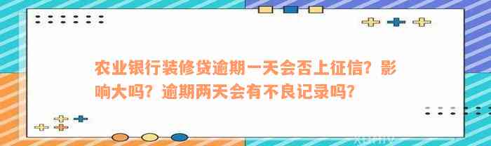 农业银行装修贷逾期一天会否上征信？影响大吗？逾期两天会有不良记录吗？