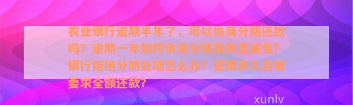 农业银行逾期半年了，可以协商分期还款吗？逾期一年如何申请分期及利息减免？银行拒绝分期处理怎么办？逾期多久会被要求全额还款？