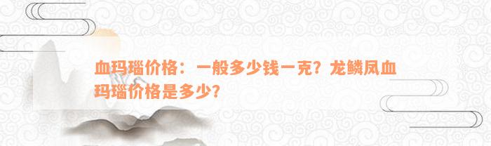 血玛瑙价格：一般多少钱一克？龙鳞凤血玛瑙价格是多少？