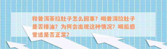 和普洱茶拉肚子怎么回事？喝普洱拉肚子是否排油？为何会出现这种情况？喝后感觉适是否正常？