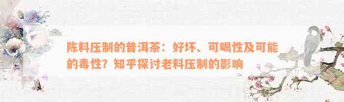 陈料压制的普洱茶：好坏、可喝性及可能的毒性？知乎探讨老料压制的影响