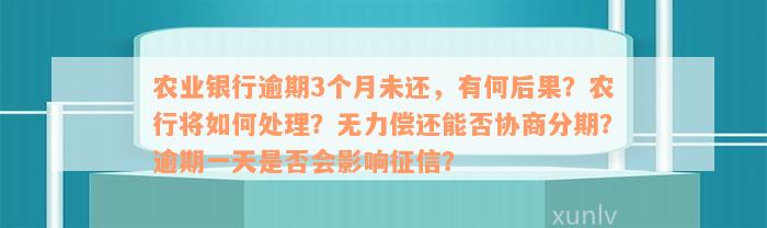 农业银行逾期3个月未还，有何后果？农行将如何处理？无力偿还能否协商分期？逾期一天是否会影响征信？