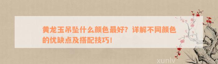 黄龙玉吊坠什么颜色最好？详解不同颜色的优缺点及搭配技巧！