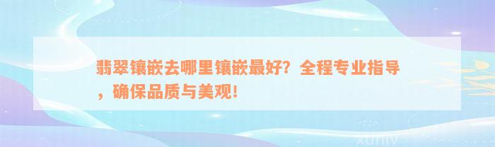 翡翠镶嵌去哪里镶嵌最好？全程专业指导，确保品质与美观！