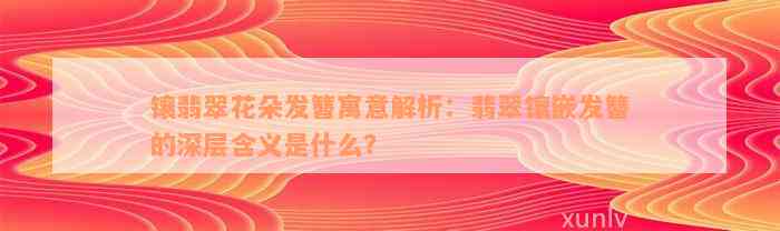 镶翡翠花朵发簪寓意解析：翡翠镶嵌发簪的深层含义是什么？