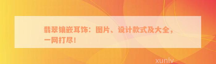 翡翠镶嵌耳饰：图片、设计款式及大全，一网打尽！