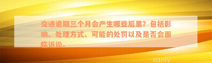 交通逾期三个月会产生哪些后果？包括影响、处理方式、可能的处罚以及是否会面临诉讼。