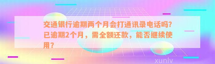 交通银行逾期两个月会打通讯录电话吗？已逾期2个月，需全额还款，能否继续使用？