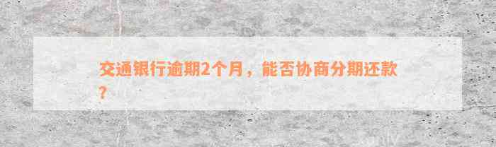 交通银行逾期2个月，能否协商分期还款？