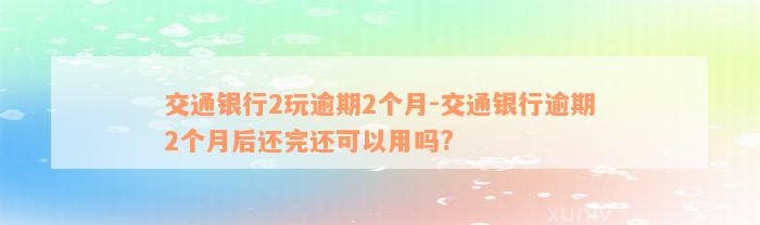 交通银行2玩逾期2个月-交通银行逾期2个月后还完还可以用吗?