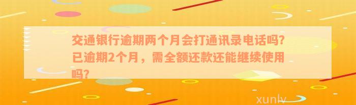 交通银行逾期两个月会打通讯录电话吗？已逾期2个月，需全额还款还能继续使用吗？