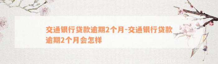 交通银行贷款逾期2个月-交通银行贷款逾期2个月会怎样