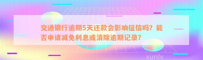 交通银行逾期5天还款会影响征信吗？能否申请减免利息或消除逾期记录？