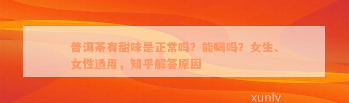 普洱茶有甜味是正常吗？能喝吗？女生、女性适用，知乎解答原因